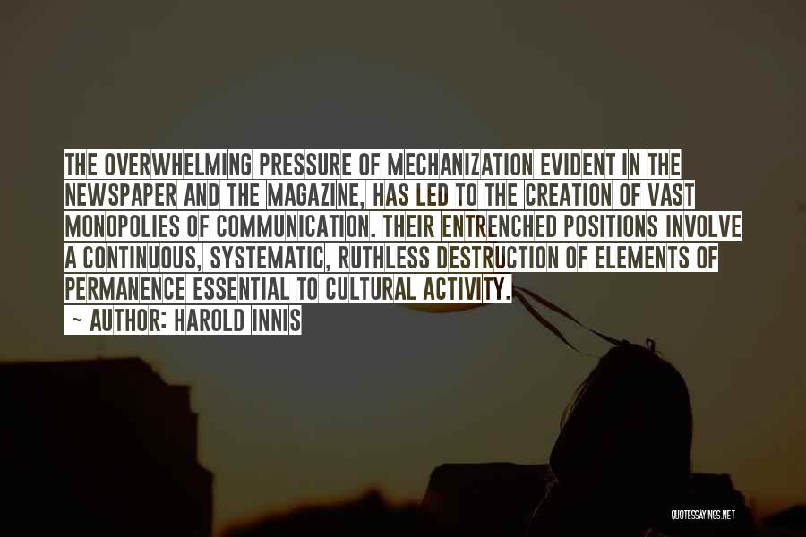 Harold Innis Quotes: The Overwhelming Pressure Of Mechanization Evident In The Newspaper And The Magazine, Has Led To The Creation Of Vast Monopolies
