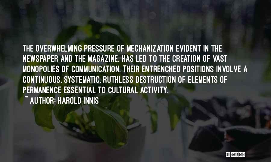 Harold Innis Quotes: The Overwhelming Pressure Of Mechanization Evident In The Newspaper And The Magazine, Has Led To The Creation Of Vast Monopolies