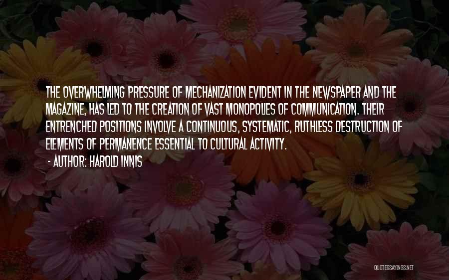 Harold Innis Quotes: The Overwhelming Pressure Of Mechanization Evident In The Newspaper And The Magazine, Has Led To The Creation Of Vast Monopolies