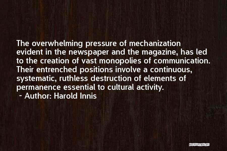 Harold Innis Quotes: The Overwhelming Pressure Of Mechanization Evident In The Newspaper And The Magazine, Has Led To The Creation Of Vast Monopolies