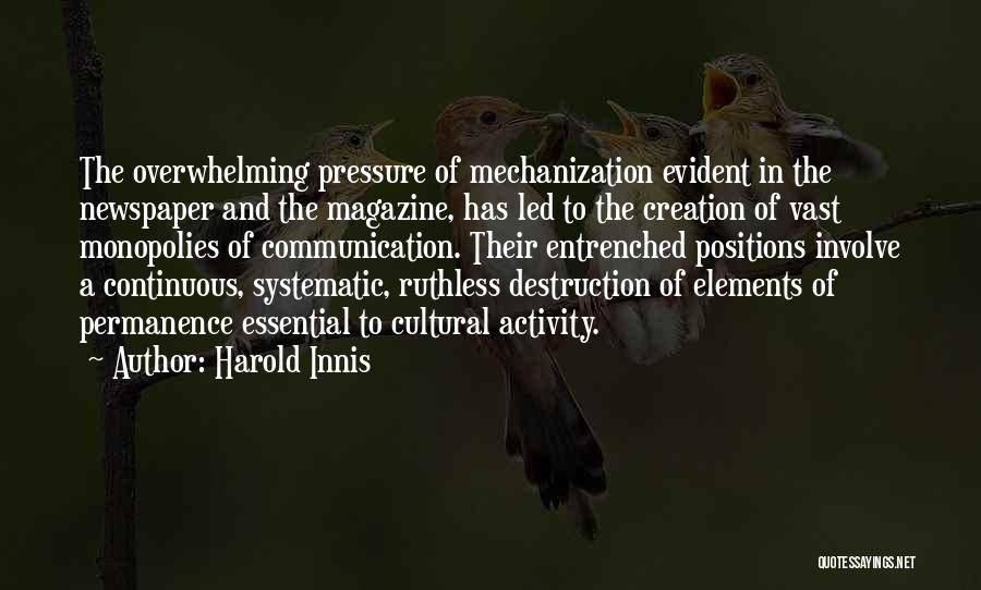 Harold Innis Quotes: The Overwhelming Pressure Of Mechanization Evident In The Newspaper And The Magazine, Has Led To The Creation Of Vast Monopolies