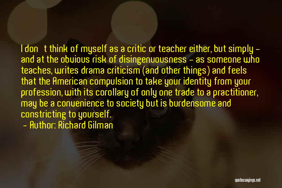 Richard Gilman Quotes: I Don't Think Of Myself As A Critic Or Teacher Either, But Simply - And At The Obvious Risk Of