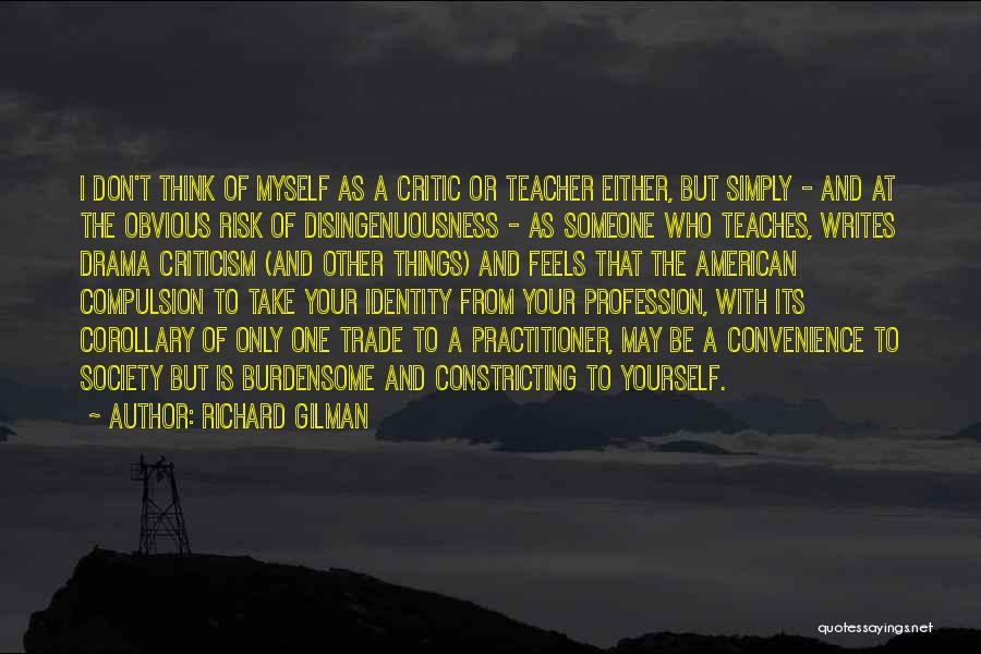 Richard Gilman Quotes: I Don't Think Of Myself As A Critic Or Teacher Either, But Simply - And At The Obvious Risk Of