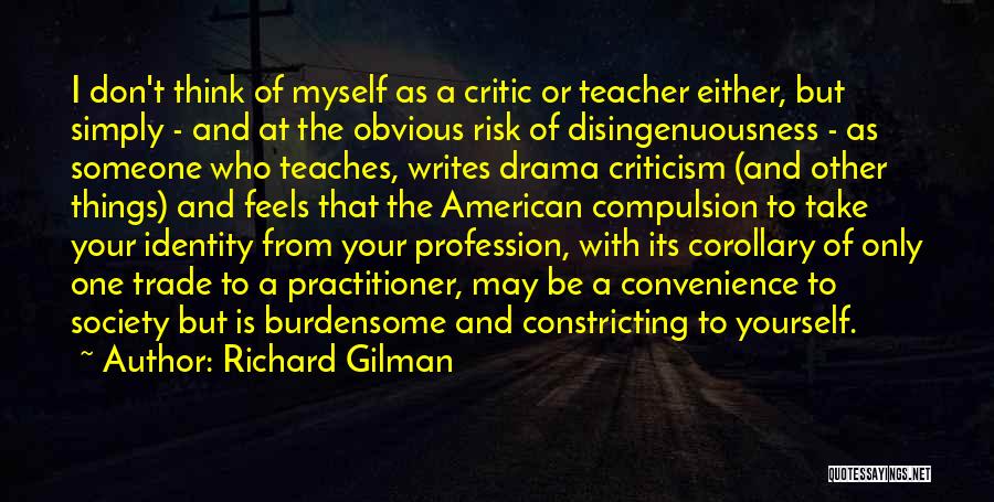 Richard Gilman Quotes: I Don't Think Of Myself As A Critic Or Teacher Either, But Simply - And At The Obvious Risk Of