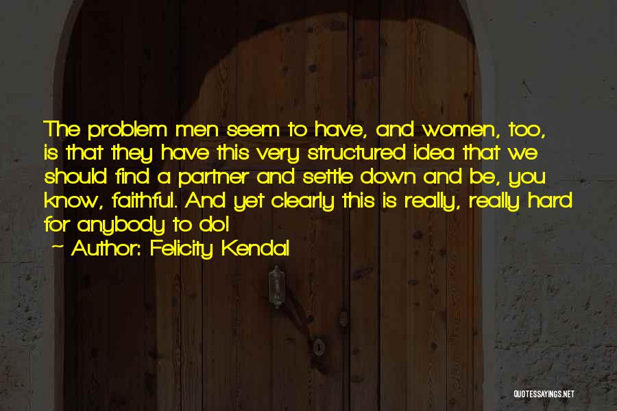 Felicity Kendal Quotes: The Problem Men Seem To Have, And Women, Too, Is That They Have This Very Structured Idea That We Should