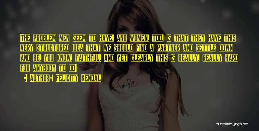 Felicity Kendal Quotes: The Problem Men Seem To Have, And Women, Too, Is That They Have This Very Structured Idea That We Should
