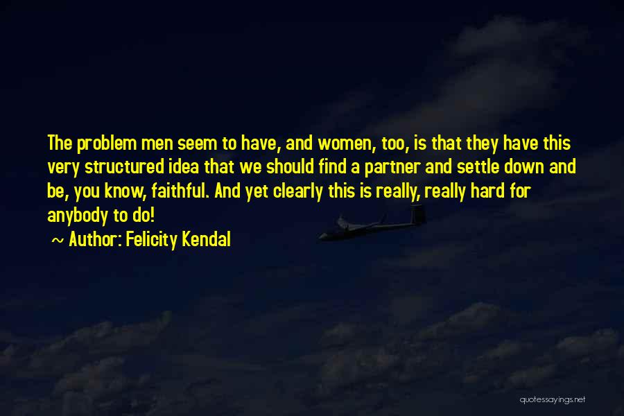 Felicity Kendal Quotes: The Problem Men Seem To Have, And Women, Too, Is That They Have This Very Structured Idea That We Should