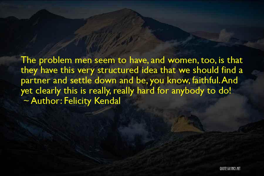 Felicity Kendal Quotes: The Problem Men Seem To Have, And Women, Too, Is That They Have This Very Structured Idea That We Should