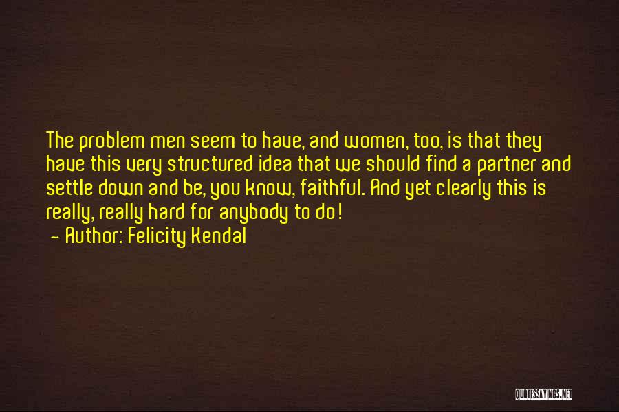 Felicity Kendal Quotes: The Problem Men Seem To Have, And Women, Too, Is That They Have This Very Structured Idea That We Should