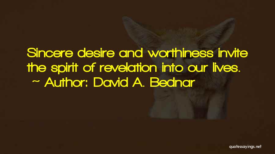 David A. Bednar Quotes: Sincere Desire And Worthiness Invite The Spirit Of Revelation Into Our Lives.