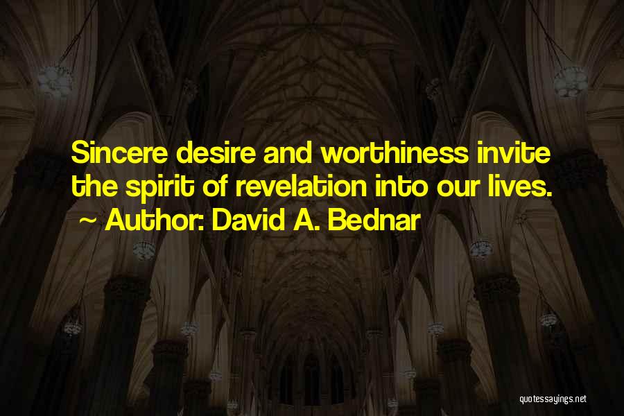David A. Bednar Quotes: Sincere Desire And Worthiness Invite The Spirit Of Revelation Into Our Lives.