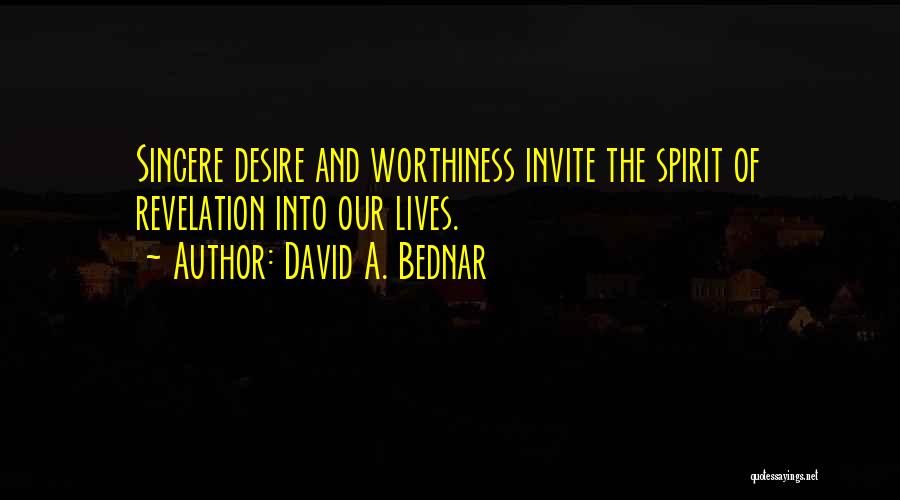 David A. Bednar Quotes: Sincere Desire And Worthiness Invite The Spirit Of Revelation Into Our Lives.