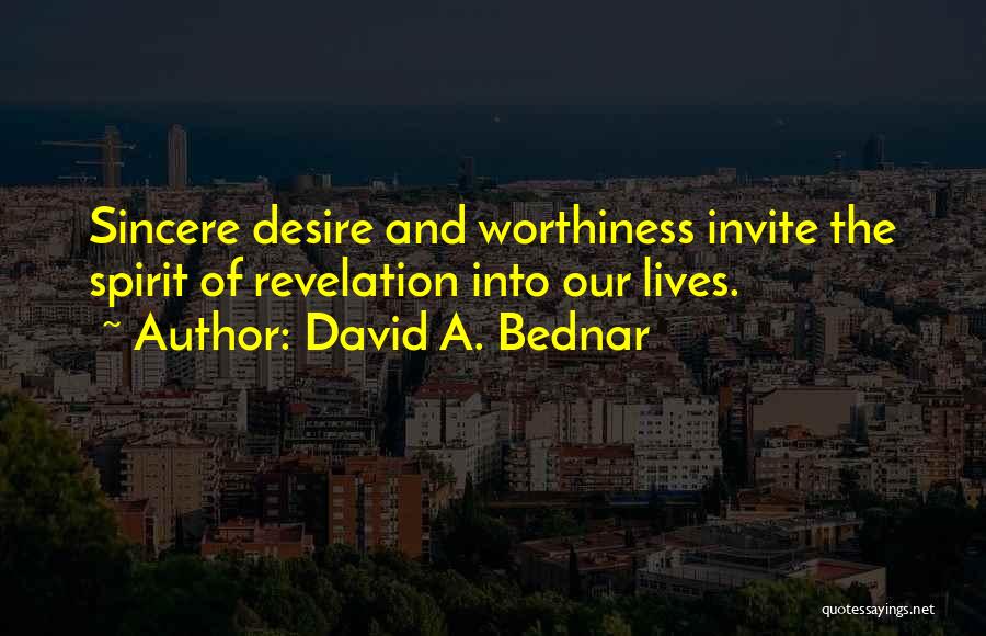 David A. Bednar Quotes: Sincere Desire And Worthiness Invite The Spirit Of Revelation Into Our Lives.