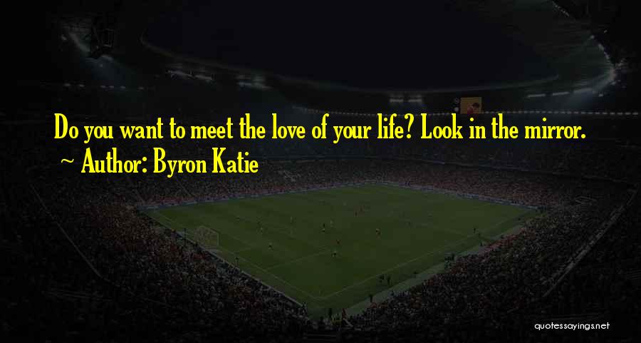 Byron Katie Quotes: Do You Want To Meet The Love Of Your Life? Look In The Mirror.