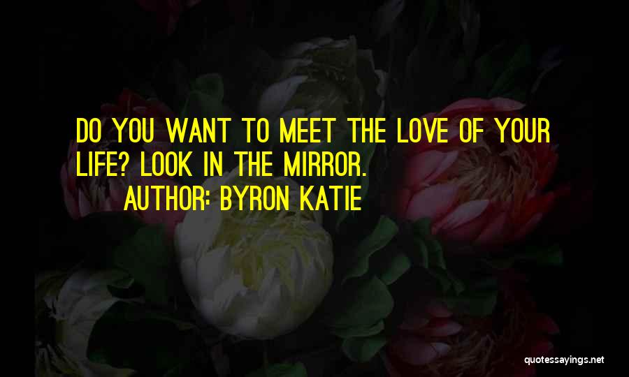 Byron Katie Quotes: Do You Want To Meet The Love Of Your Life? Look In The Mirror.