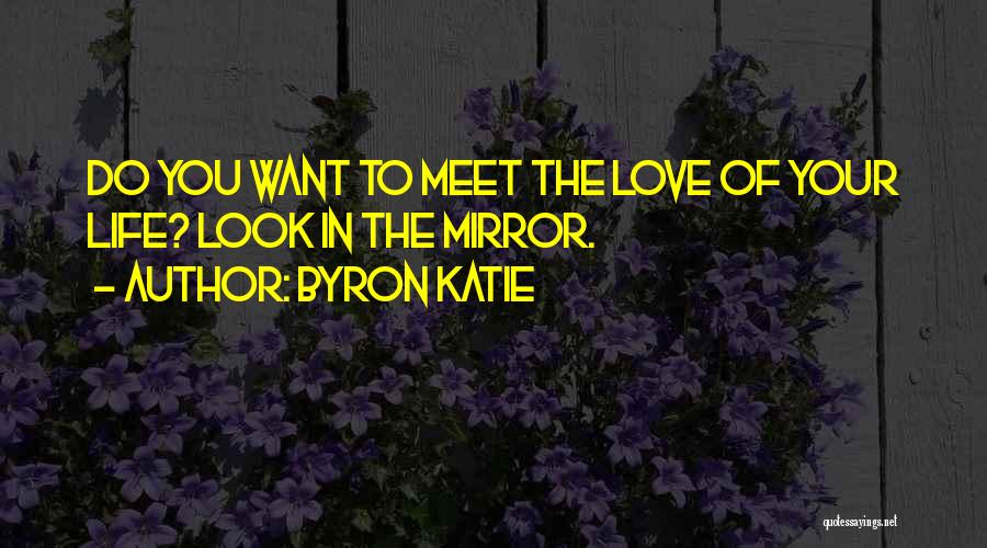 Byron Katie Quotes: Do You Want To Meet The Love Of Your Life? Look In The Mirror.
