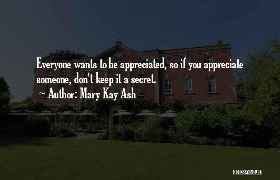 Mary Kay Ash Quotes: Everyone Wants To Be Appreciated, So If You Appreciate Someone, Don't Keep It A Secret.