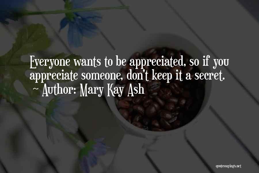 Mary Kay Ash Quotes: Everyone Wants To Be Appreciated, So If You Appreciate Someone, Don't Keep It A Secret.