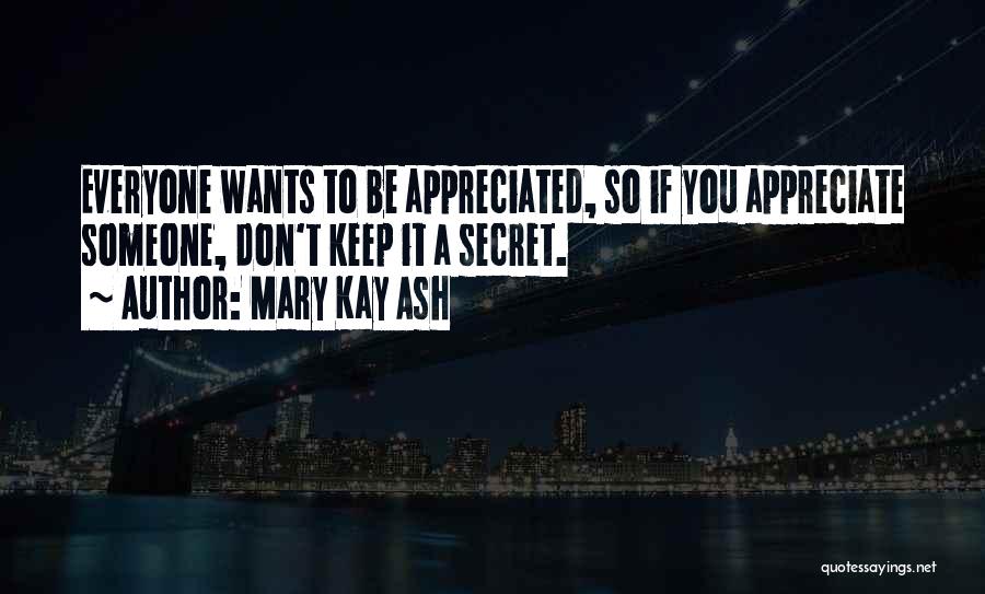 Mary Kay Ash Quotes: Everyone Wants To Be Appreciated, So If You Appreciate Someone, Don't Keep It A Secret.