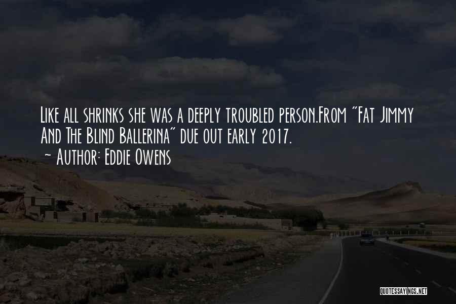 Eddie Owens Quotes: Like All Shrinks She Was A Deeply Troubled Person.from Fat Jimmy And The Blind Ballerina Due Out Early 2017.