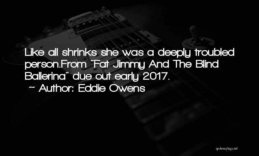 Eddie Owens Quotes: Like All Shrinks She Was A Deeply Troubled Person.from Fat Jimmy And The Blind Ballerina Due Out Early 2017.