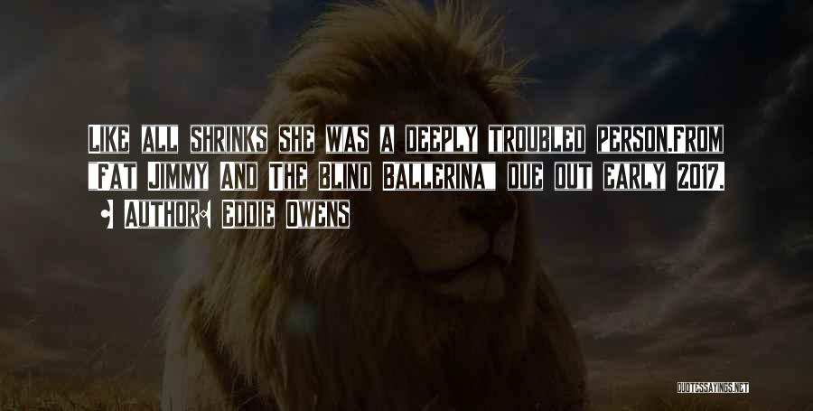 Eddie Owens Quotes: Like All Shrinks She Was A Deeply Troubled Person.from Fat Jimmy And The Blind Ballerina Due Out Early 2017.
