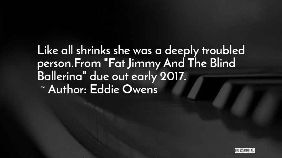 Eddie Owens Quotes: Like All Shrinks She Was A Deeply Troubled Person.from Fat Jimmy And The Blind Ballerina Due Out Early 2017.