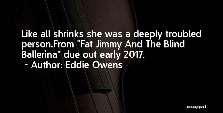 Eddie Owens Quotes: Like All Shrinks She Was A Deeply Troubled Person.from Fat Jimmy And The Blind Ballerina Due Out Early 2017.