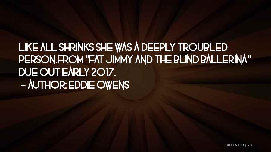 Eddie Owens Quotes: Like All Shrinks She Was A Deeply Troubled Person.from Fat Jimmy And The Blind Ballerina Due Out Early 2017.