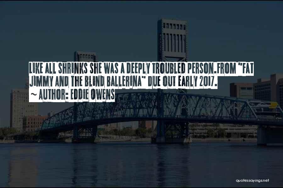 Eddie Owens Quotes: Like All Shrinks She Was A Deeply Troubled Person.from Fat Jimmy And The Blind Ballerina Due Out Early 2017.