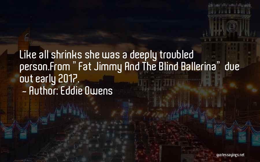 Eddie Owens Quotes: Like All Shrinks She Was A Deeply Troubled Person.from Fat Jimmy And The Blind Ballerina Due Out Early 2017.