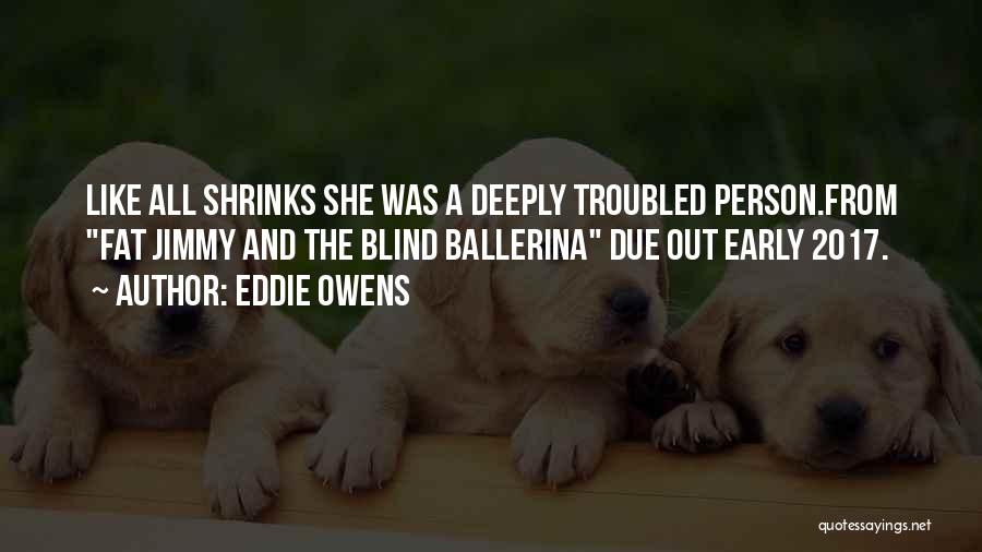 Eddie Owens Quotes: Like All Shrinks She Was A Deeply Troubled Person.from Fat Jimmy And The Blind Ballerina Due Out Early 2017.