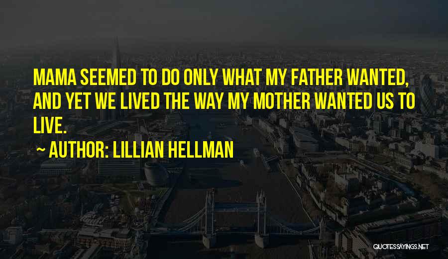 Lillian Hellman Quotes: Mama Seemed To Do Only What My Father Wanted, And Yet We Lived The Way My Mother Wanted Us To