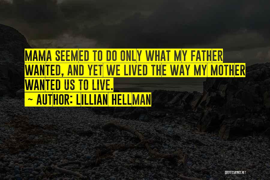 Lillian Hellman Quotes: Mama Seemed To Do Only What My Father Wanted, And Yet We Lived The Way My Mother Wanted Us To
