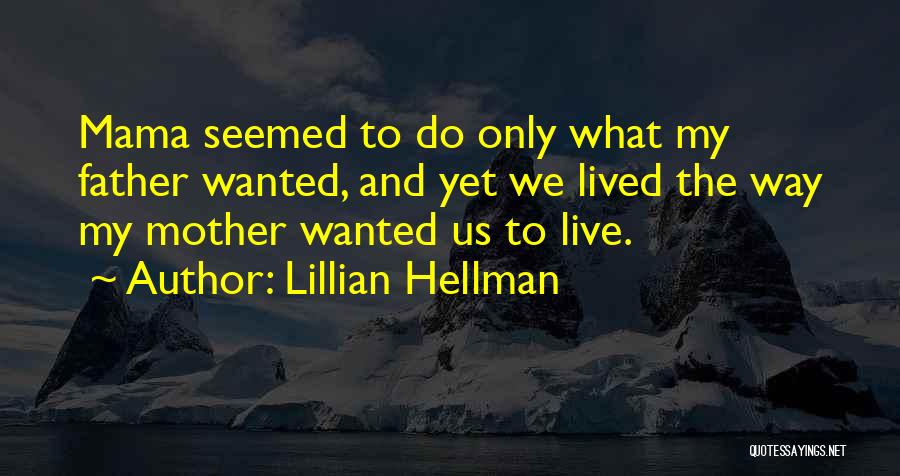 Lillian Hellman Quotes: Mama Seemed To Do Only What My Father Wanted, And Yet We Lived The Way My Mother Wanted Us To