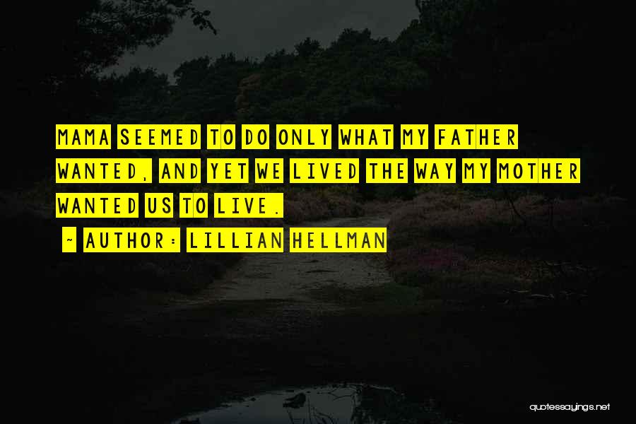 Lillian Hellman Quotes: Mama Seemed To Do Only What My Father Wanted, And Yet We Lived The Way My Mother Wanted Us To