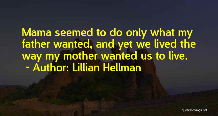 Lillian Hellman Quotes: Mama Seemed To Do Only What My Father Wanted, And Yet We Lived The Way My Mother Wanted Us To