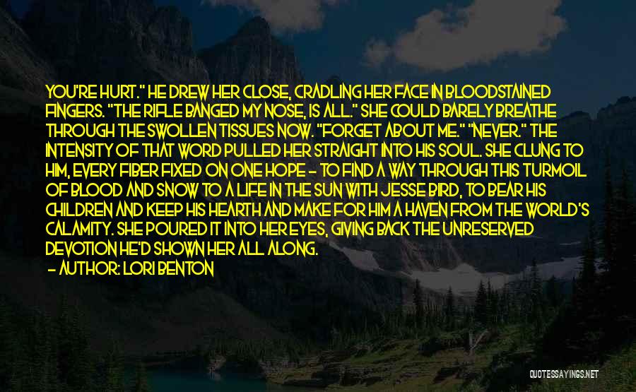 Lori Benton Quotes: You're Hurt. He Drew Her Close, Cradling Her Face In Bloodstained Fingers. The Rifle Banged My Nose, Is All. She