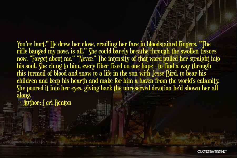 Lori Benton Quotes: You're Hurt. He Drew Her Close, Cradling Her Face In Bloodstained Fingers. The Rifle Banged My Nose, Is All. She