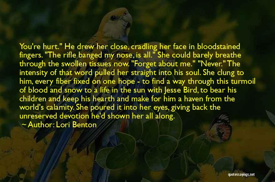 Lori Benton Quotes: You're Hurt. He Drew Her Close, Cradling Her Face In Bloodstained Fingers. The Rifle Banged My Nose, Is All. She