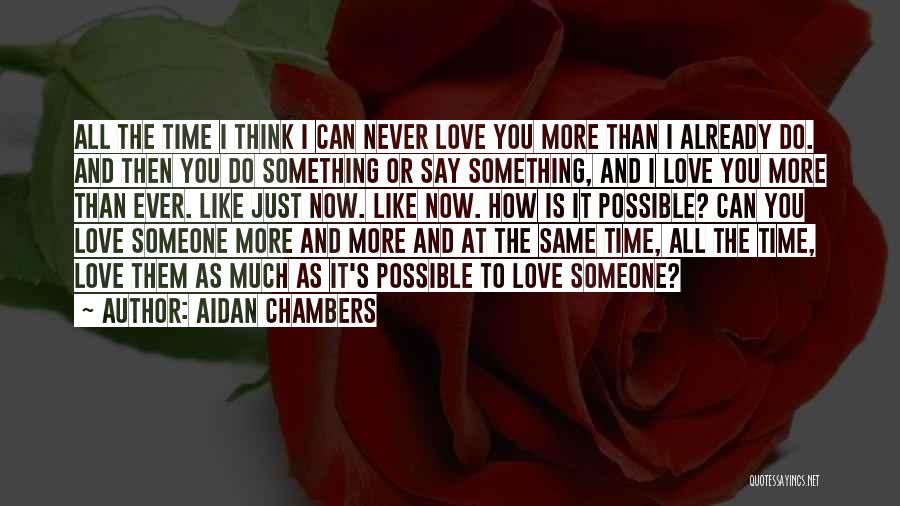 Aidan Chambers Quotes: All The Time I Think I Can Never Love You More Than I Already Do. And Then You Do Something