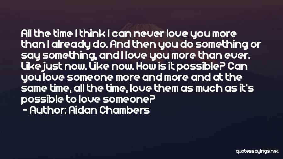 Aidan Chambers Quotes: All The Time I Think I Can Never Love You More Than I Already Do. And Then You Do Something