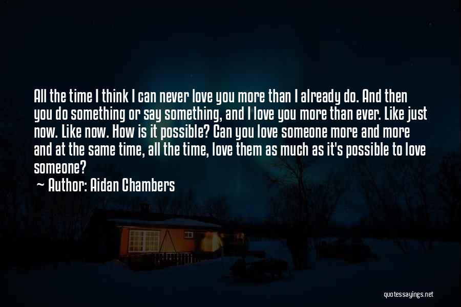 Aidan Chambers Quotes: All The Time I Think I Can Never Love You More Than I Already Do. And Then You Do Something