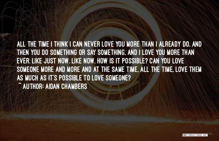 Aidan Chambers Quotes: All The Time I Think I Can Never Love You More Than I Already Do. And Then You Do Something