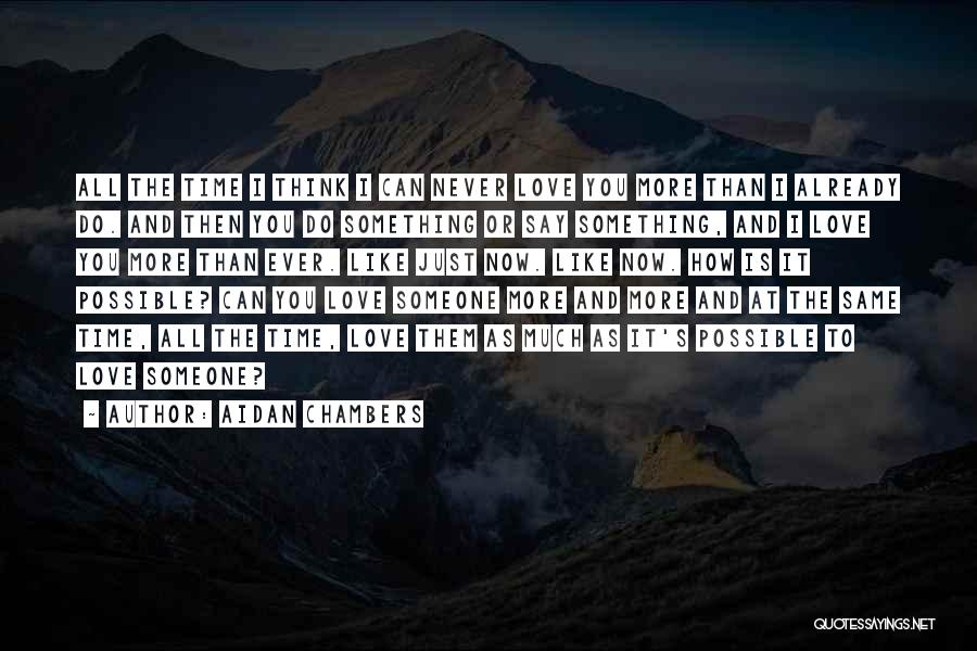 Aidan Chambers Quotes: All The Time I Think I Can Never Love You More Than I Already Do. And Then You Do Something