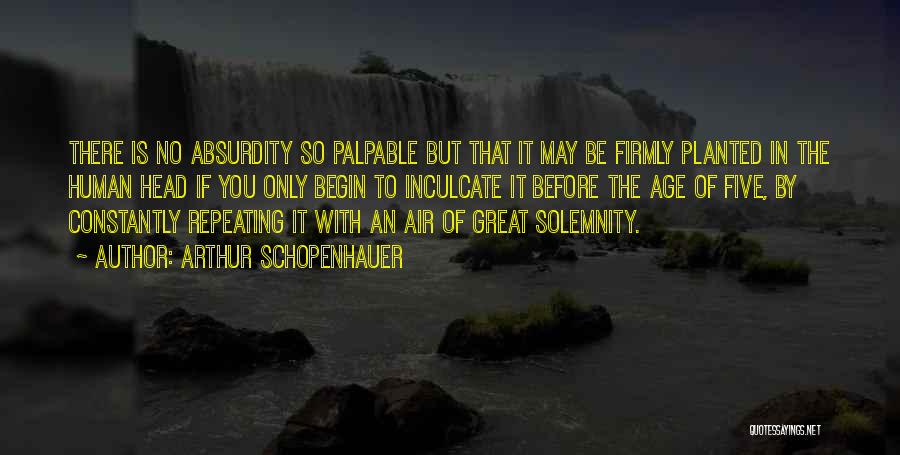 Arthur Schopenhauer Quotes: There Is No Absurdity So Palpable But That It May Be Firmly Planted In The Human Head If You Only