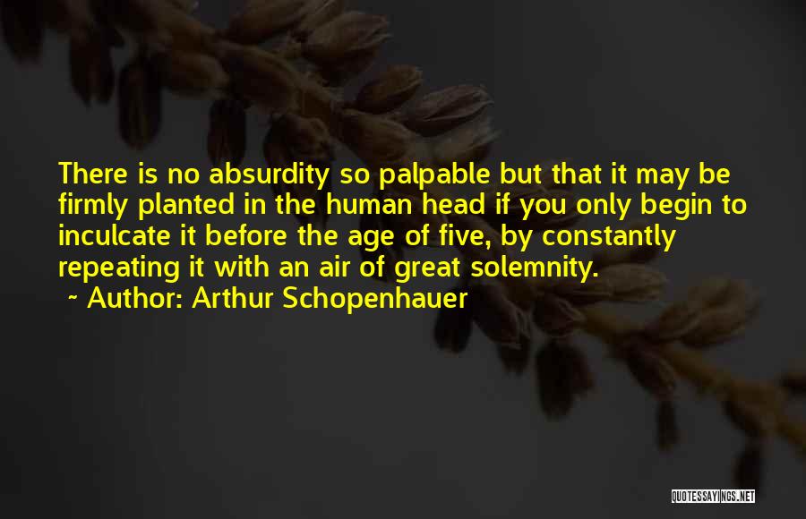 Arthur Schopenhauer Quotes: There Is No Absurdity So Palpable But That It May Be Firmly Planted In The Human Head If You Only