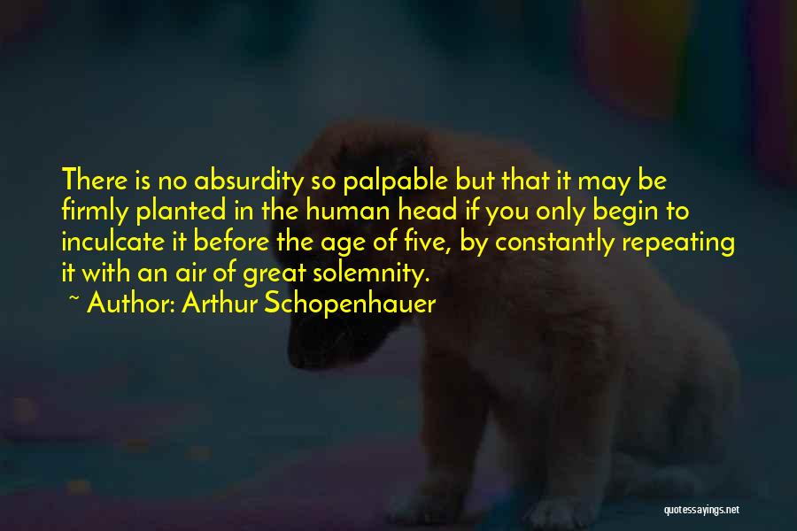 Arthur Schopenhauer Quotes: There Is No Absurdity So Palpable But That It May Be Firmly Planted In The Human Head If You Only