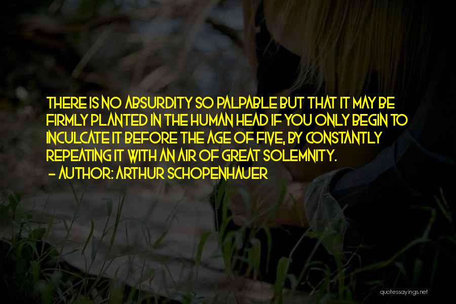 Arthur Schopenhauer Quotes: There Is No Absurdity So Palpable But That It May Be Firmly Planted In The Human Head If You Only