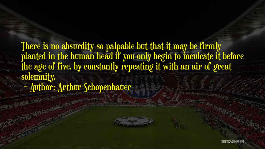 Arthur Schopenhauer Quotes: There Is No Absurdity So Palpable But That It May Be Firmly Planted In The Human Head If You Only